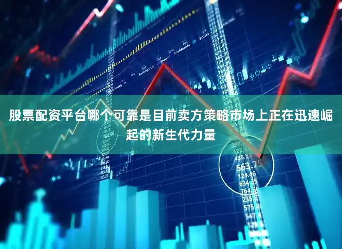 股票配资平台哪个可靠是目前卖方策略市场上正在迅速崛起的新生代力量