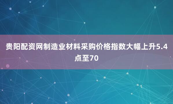 贵阳配资网制造业材料采购价格指数大幅上升5.4点至70