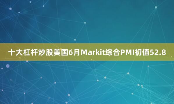十大杠杆炒股美国6月Markit综合PMI初值52.8