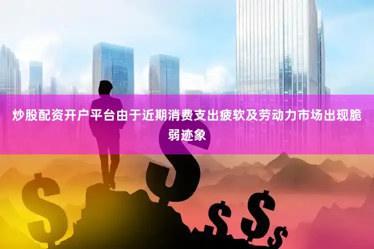炒股配资开户平台由于近期消费支出疲软及劳动力市场出现脆弱迹象