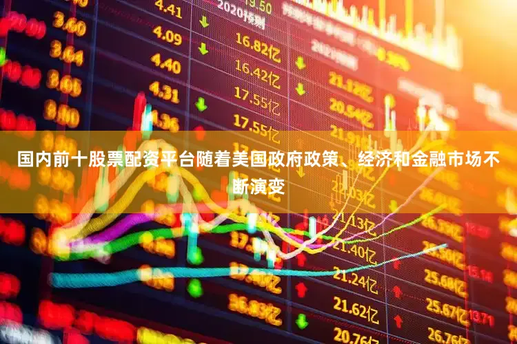 国内前十股票配资平台随着美国政府政策、经济和金融市场不断演变