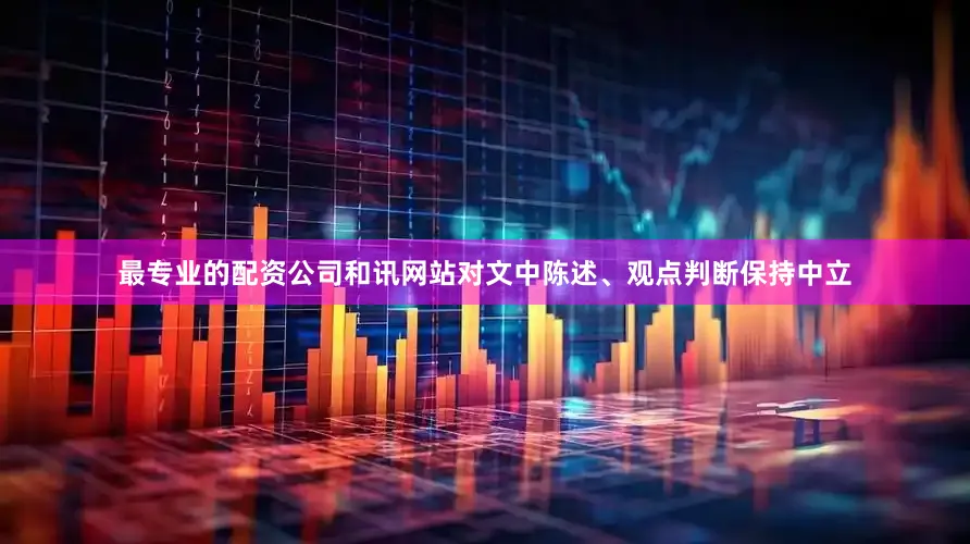 最专业的配资公司和讯网站对文中陈述、观点判断保持中立