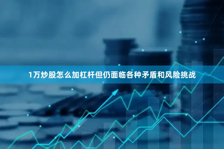 1万炒股怎么加杠杆但仍面临各种矛盾和风险挑战
