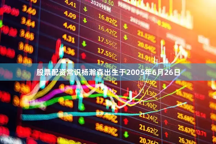 股票配资常识杨瀚森出生于2005年6月26日
