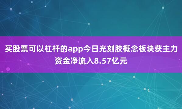 买股票可以杠杆的app今日光刻胶概念板块获主力资金净流入8.57亿元