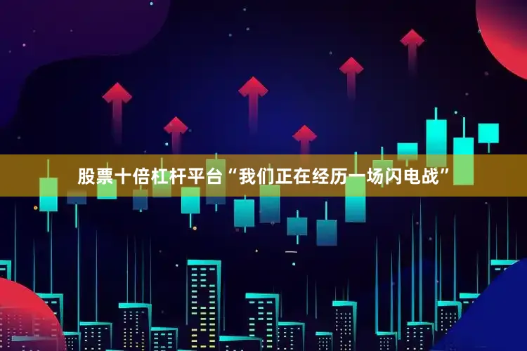 股票十倍杠杆平台“我们正在经历一场闪电战”