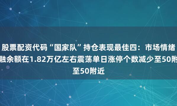 股票配资代码“国家队”持仓表现最佳四：市场情绪两融余额在1.82万亿左右震荡单日涨停个数减少至50附近