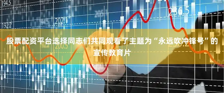 股票配资平台选择同志们共同观看了主题为“永远吹冲锋号”的宣传教育片