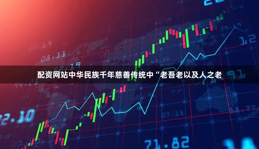 配资网站中华民族千年慈善传统中“老吾老以及人之老
