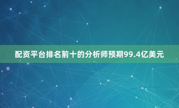 配资平台排名前十的分析师预期99.4亿美元