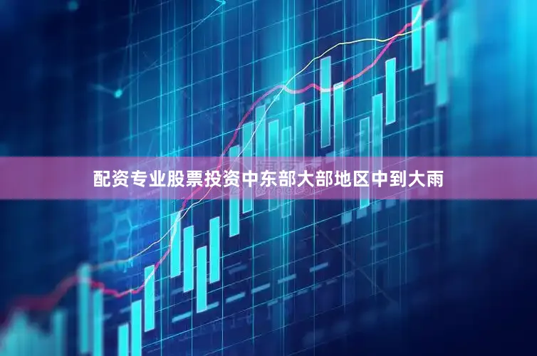 配资专业股票投资中东部大部地区中到大雨