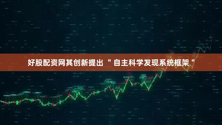 好股配资网其创新提出 ＂自主科学发现系统框架＂