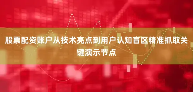 股票配资账户从技术亮点到用户认知盲区精准抓取关键演示节点
