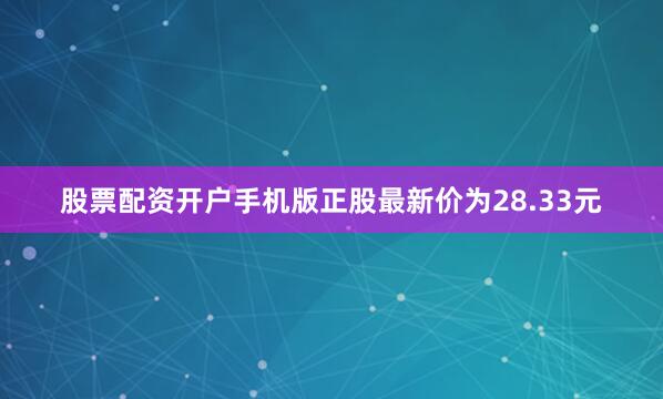 股票配资开户手机版正股最新价为28.33元