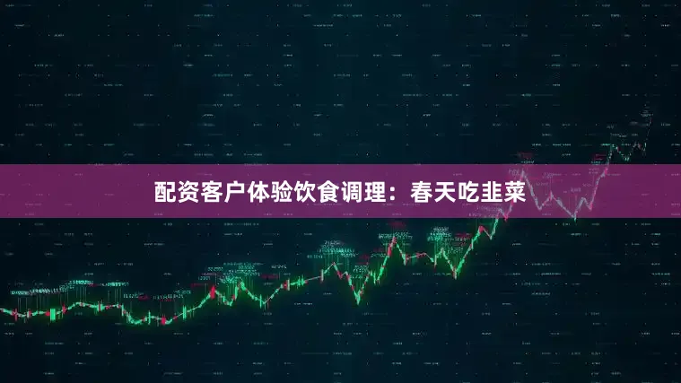 配资客户体验饮食调理：春天吃韭菜