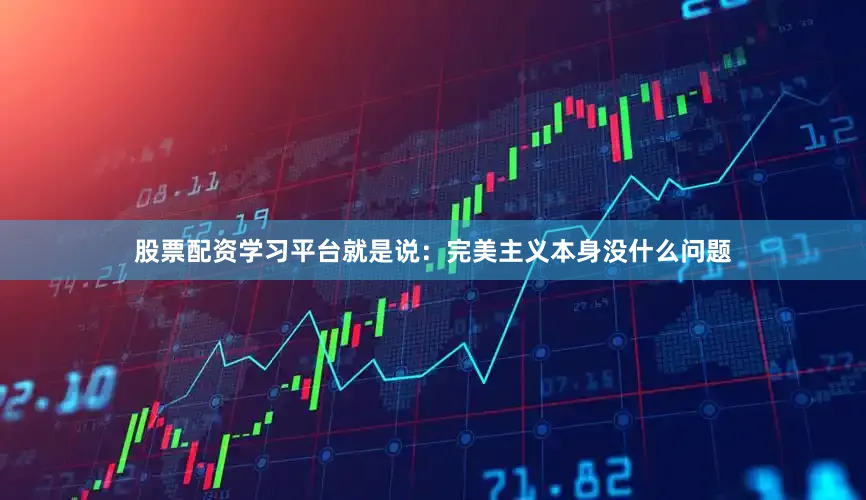 股票配资学习平台就是说：完美主义本身没什么问题