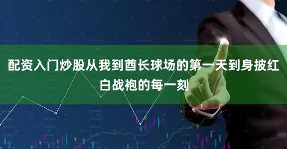 配资入门炒股从我到酋长球场的第一天到身披红白战袍的每一刻