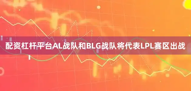 配资杠杆平台AL战队和BLG战队将代表LPL赛区出战
