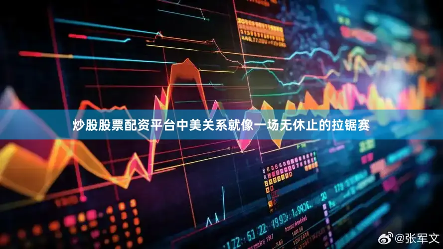 炒股股票配资平台中美关系就像一场无休止的拉锯赛