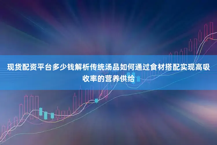 现货配资平台多少钱解析传统汤品如何通过食材搭配实现高吸收率的营养供给