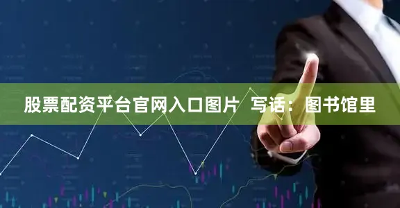 股票配资平台官网入口图片  写话：图书馆里