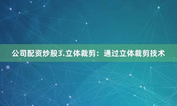公司配资炒股3.立体裁剪：通过立体裁剪技术
