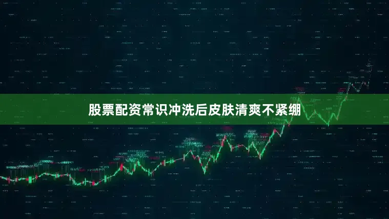 股票配资常识冲洗后皮肤清爽不紧绷