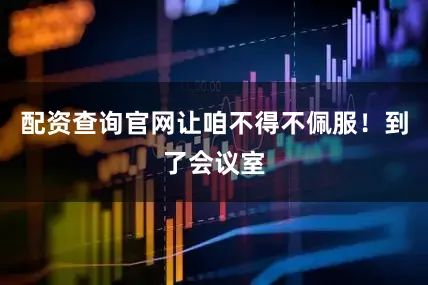 配资查询官网让咱不得不佩服！到了会议室