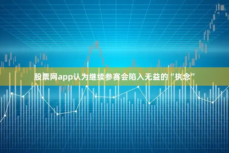 股票网app认为继续参赛会陷入无益的“执念”