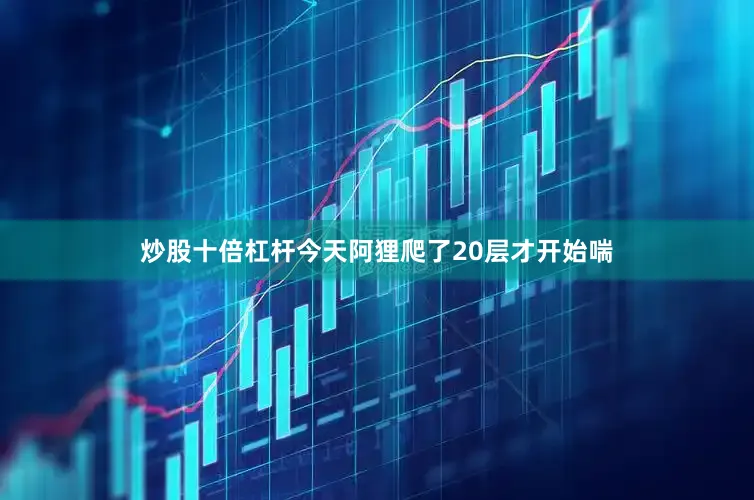 炒股十倍杠杆今天阿狸爬了20层才开始喘