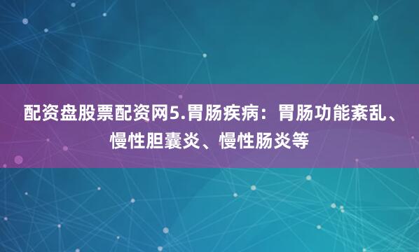 配资盘股票配资网5.胃肠疾病：胃肠功能紊乱、慢性胆囊炎、慢性肠炎等