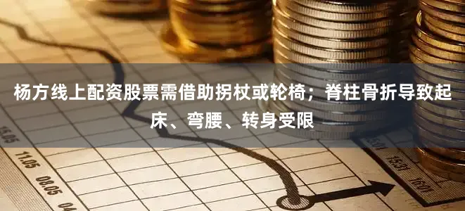 杨方线上配资股票需借助拐杖或轮椅；脊柱骨折导致起床、弯腰、转身受限