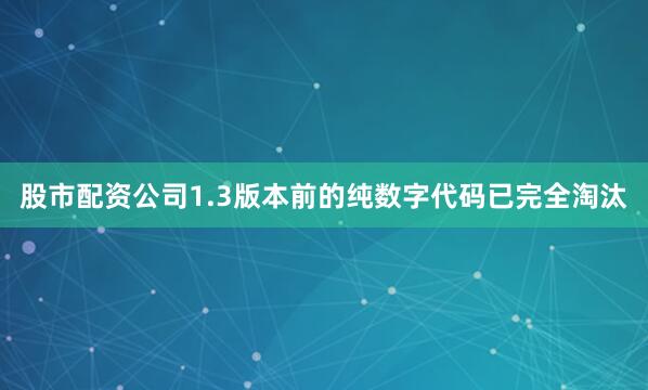 股市配资公司1.3版本前的纯数字代码已完全淘汰
