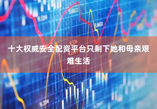 十大权威安全配资平台只剩下她和母亲艰难生活