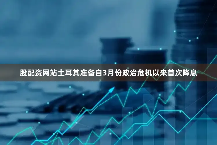 股配资网站土耳其准备自3月份政治危机以来首次降息