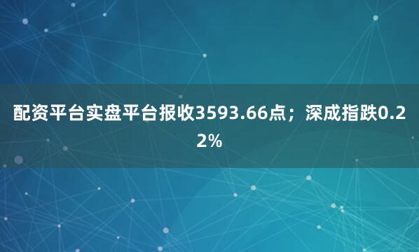 配资平台实盘平台报收3593.66点；深成指跌0.22%