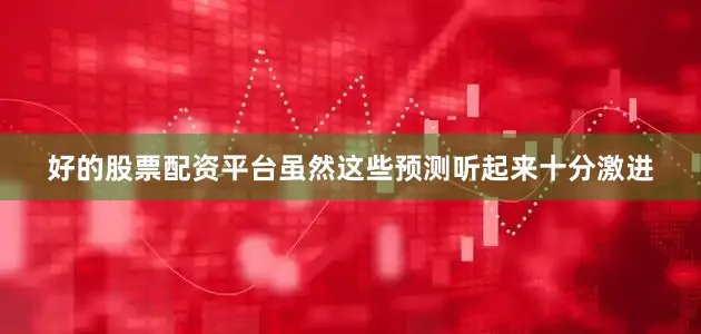 好的股票配资平台虽然这些预测听起来十分激进