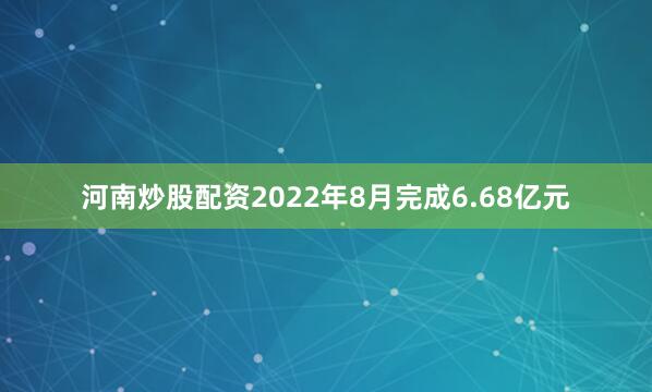 河南炒股配资2022年8月完成6.68亿元