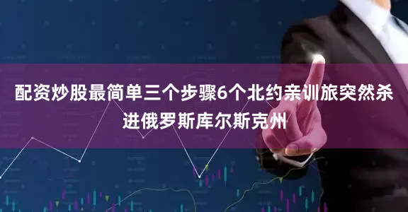配资炒股最简单三个步骤6个北约亲训旅突然杀进俄罗斯库尔斯克州
