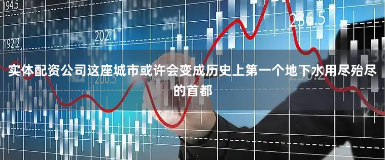 实体配资公司这座城市或许会变成历史上第一个地下水用尽殆尽的首都