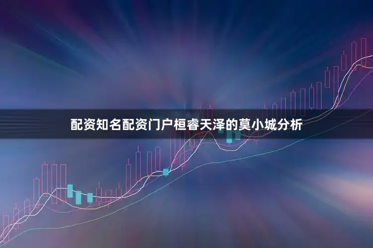 配资知名配资门户桓睿天泽的莫小城分析