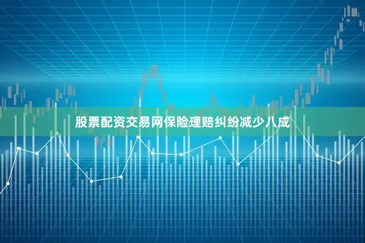 股票配资交易网保险理赔纠纷减少八成