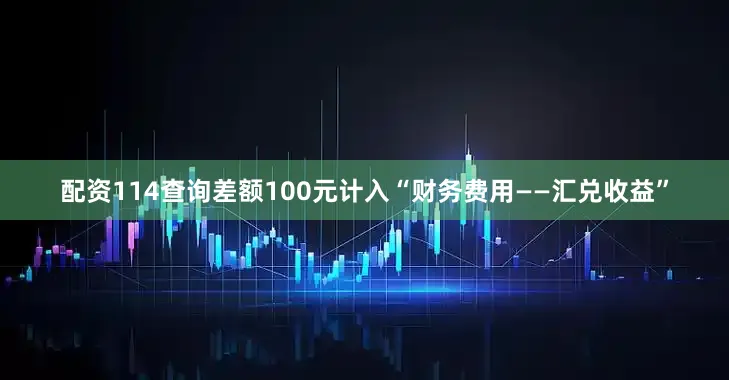 配资114查询差额100元计入“财务费用——汇兑收益”