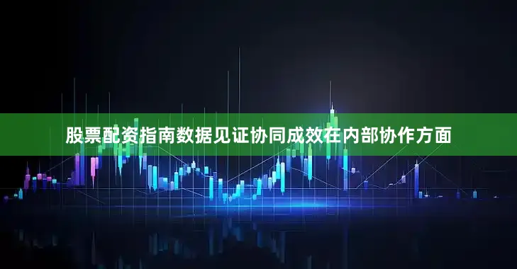 股票配资指南　　数据见证协同成效　　在内部协作方面