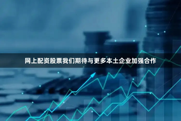 网上配资股票我们期待与更多本土企业加强合作