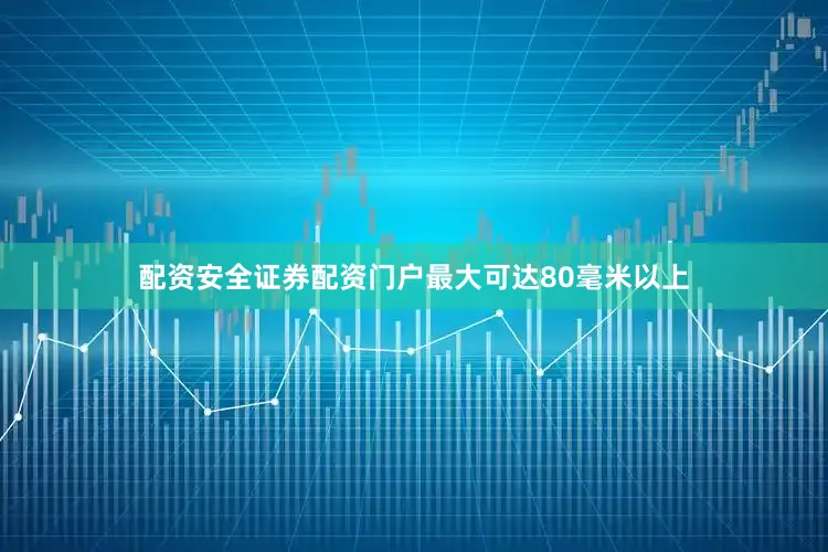 配资安全证券配资门户最大可达80毫米以上