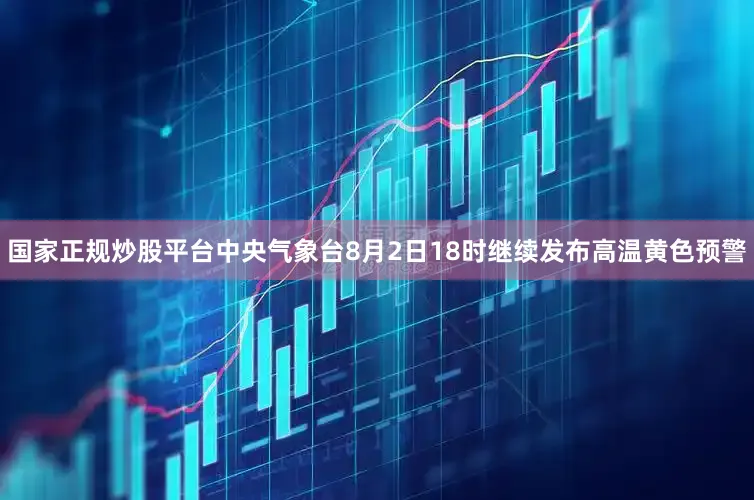 国家正规炒股平台中央气象台8月2日18时继续发布高温黄色预警