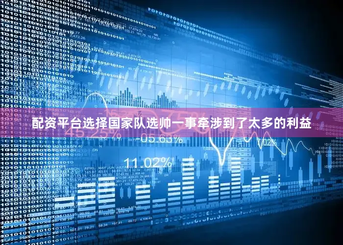 配资平台选择国家队选帅一事牵涉到了太多的利益