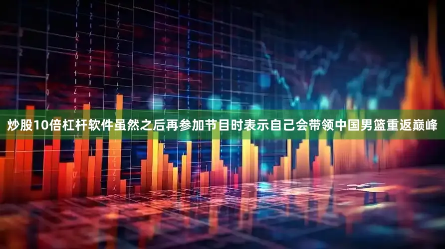 炒股10倍杠杆软件虽然之后再参加节目时表示自己会带领中国男篮重返巅峰