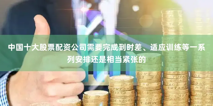 中国十大股票配资公司需要完成到时差、适应训练等一系列安排还是相当紧张的